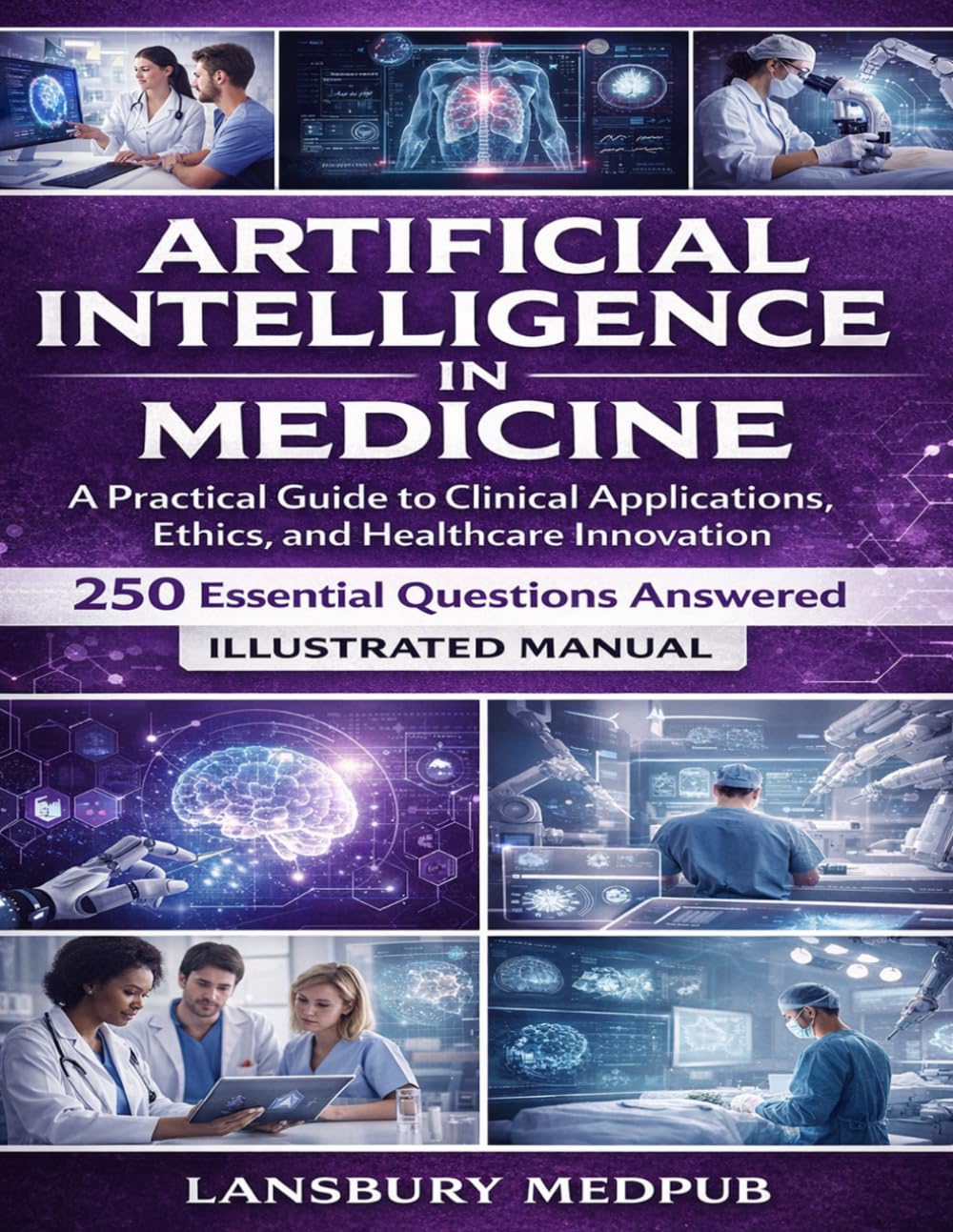 ARTIFICIAL INTELLIGENCE IN MEDICINE • ILLUSTRATED MANUAL: A Practical Guide to Clinical Applications, Ethics, and Healthcare Innovation