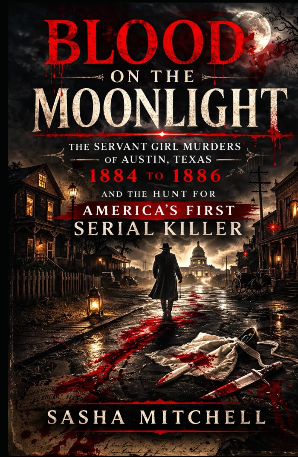 BLOOD ON THE MOONLIGHT: The Servant Girl Murders of Austin, Texas, 1884 to 1886, and the Hunt for America's First Serial Killer