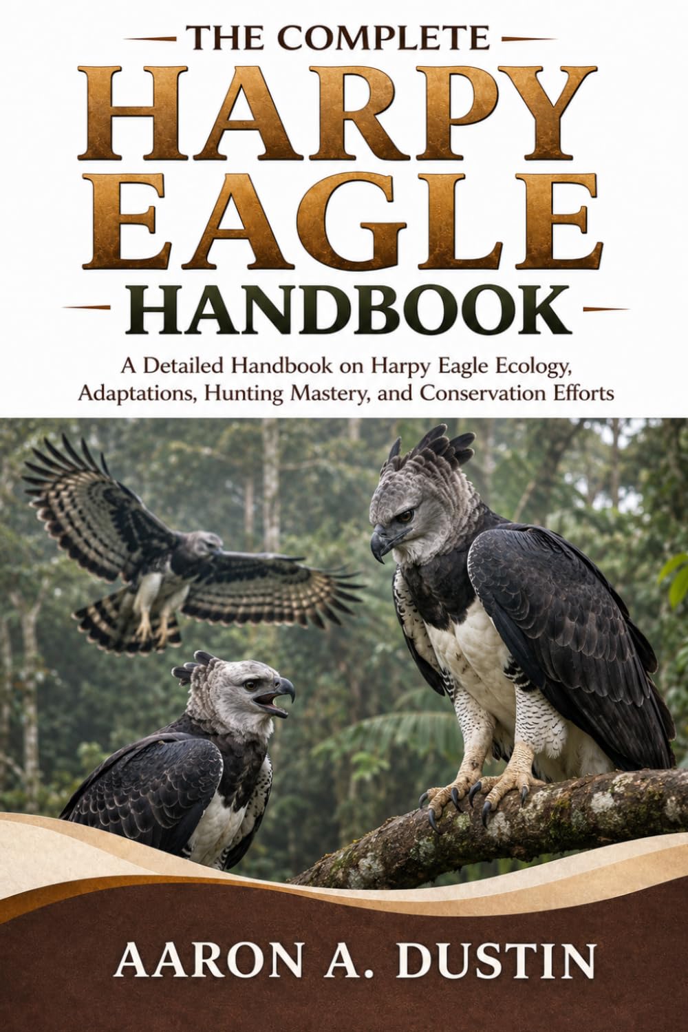 THE COMPLETE HARPY EAGLE HANDBOOK: A Detailed Handbook on Harpy Eagle Ecology, Adaptations, Hunting Mastery, and Conservation Efforts