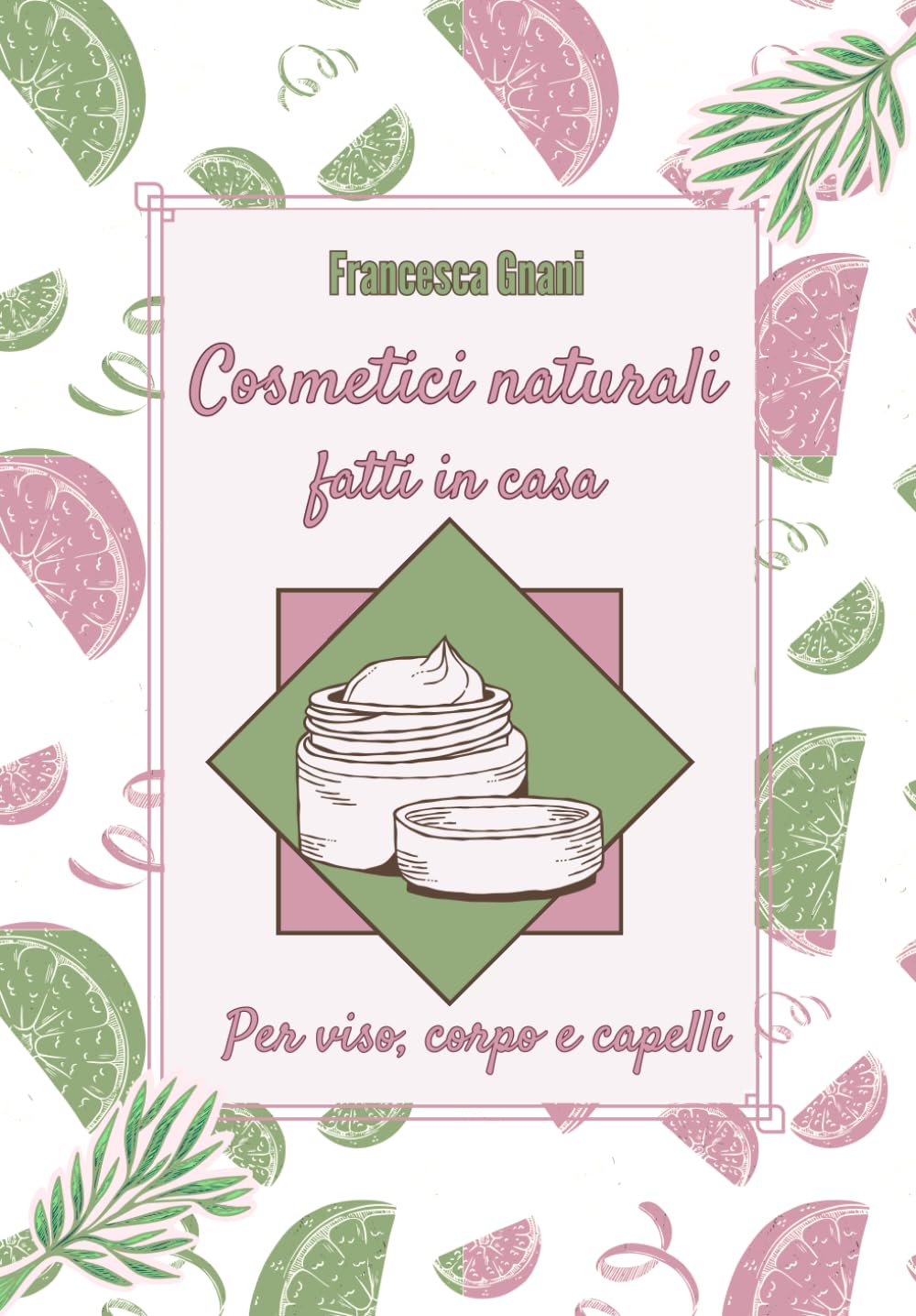 Cosmetici naturali - fatti in casa: Per viso, corpo e capelli