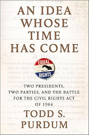 An Idea Whose Time Has Come: Two Presidents, Two Parties, and the Battle for the Civil Rights Act of 1964