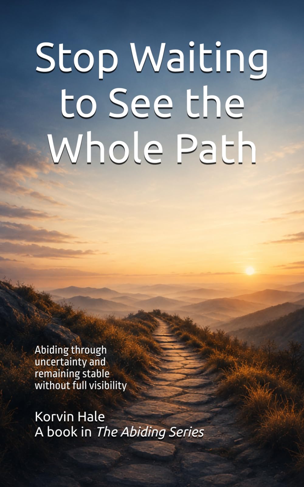 Stop Waiting to See the Whole Path: Abiding Through Uncertainty and Remaining Stable Without Full Visibility: 6 (The Abiding Series)