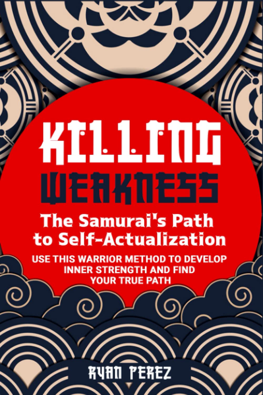 Killing Weakness: The Samurai’s Path to Self-Actualization: Use This Warrior Method to Develop Inner Strength and Find Your True Path