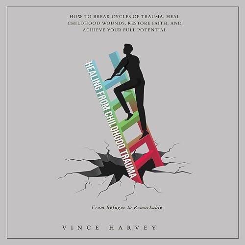 Healing from Childhood Trauma: How to Break Cycles of Trauma, Heal Childhood Wounds, Restore Faith, and Achieve Your Full Potential