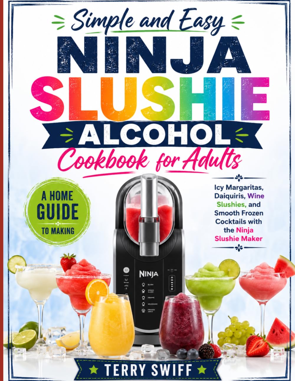 Simple and Easy Ninja Slushie Alcohol Cookbook for Adults: A Home Guide to Making Icy Margaritas, Daiquiris, Wine Slushies, and Smooth Frozen Cocktails with the Ninja Slushie Maker