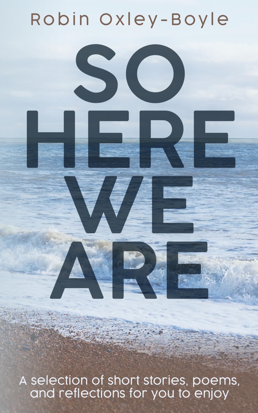 SO HERE WE ARE: A selection of short stories, poems, and reflections for you to enjoy