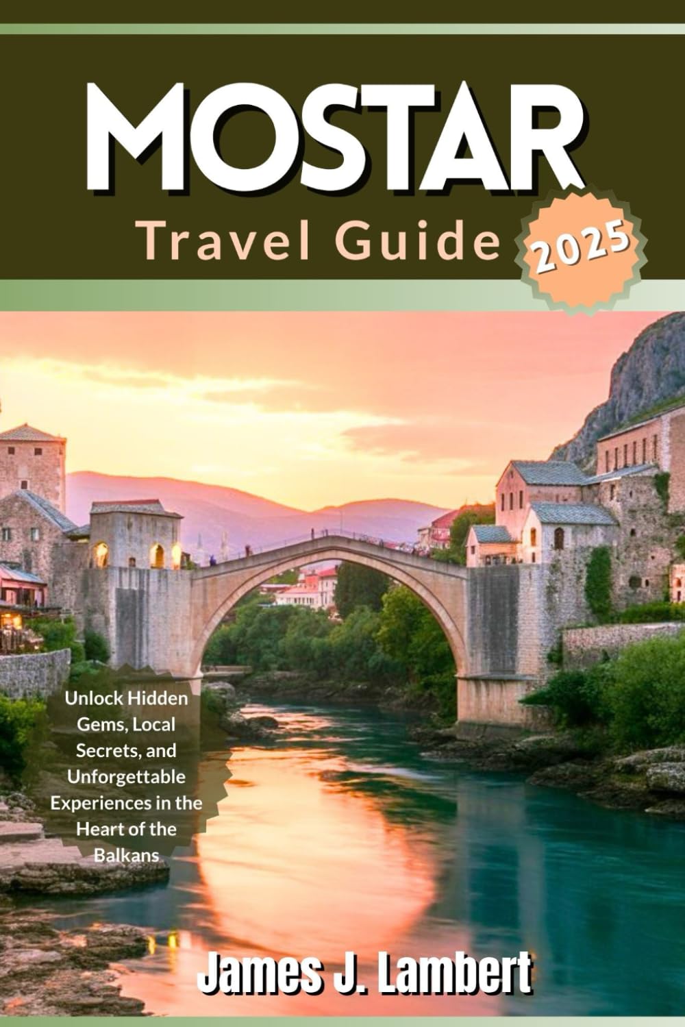 MOSTAR TRAVEL GUIDE 2025: Unlock Hidden Gems, Local Secrets, and Unforgettable Experiences in the Heart of the Balkans