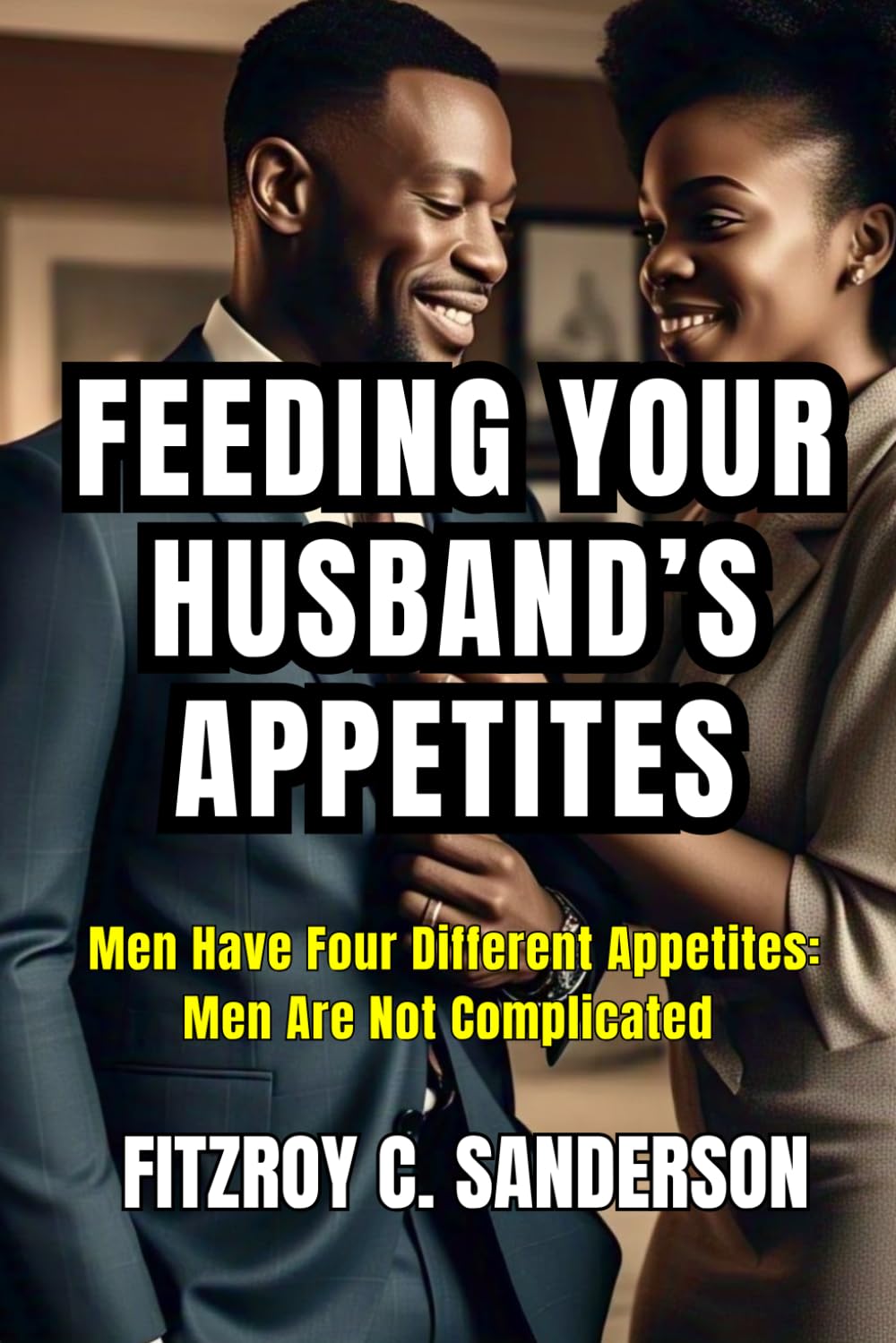 Feeding Your Husband’s Appetites: Men Have Four Different Appetites: Men Are Not Complicated