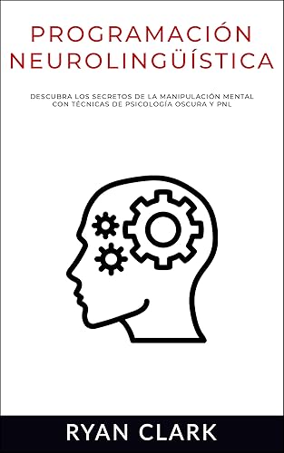 PROGRAMACIÓN NEUROLINGÜÍSTICA Descubra Los Secretos de la Manipulación Mental con Técnicas de Psicología Oscura y PNL (Spanish Edition)