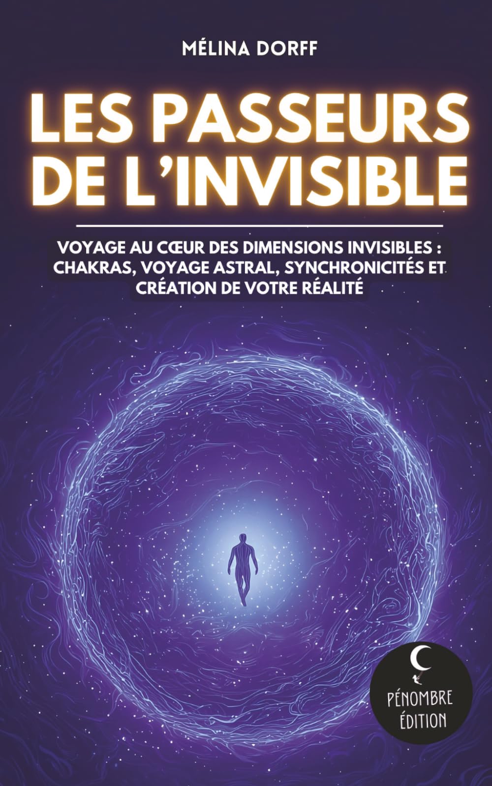 Les Passeurs de l’Invisible: Voyage au cœur des dimensions invisibles : chakras, voyage astral, synchronicités et création de votre réalité