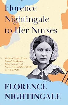 Florence Nightingale to Her Nurses With a Chapter From 'Beneath the Banner, Being Narratives of Noble Lives and Brave Deeds' by F. J. Cross
