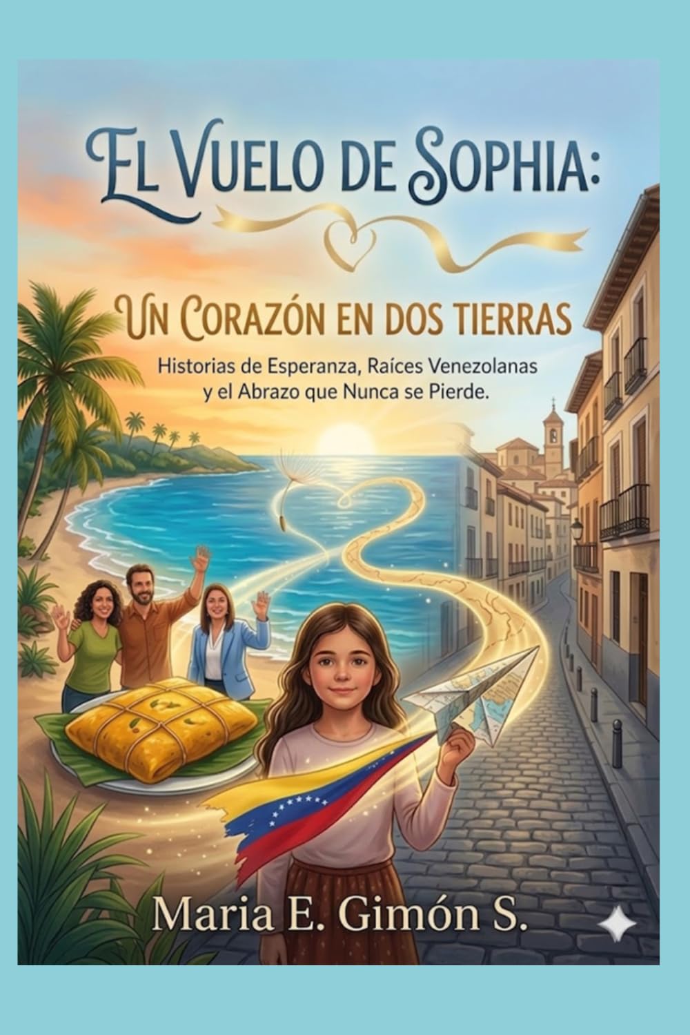 EL VUELO DE SOPHIA: UN CORAZÓN EN DOS TIERRAS: Historias de Esperanza, Raíces Venezolanas y el Abrazo que Nunca se Pierde