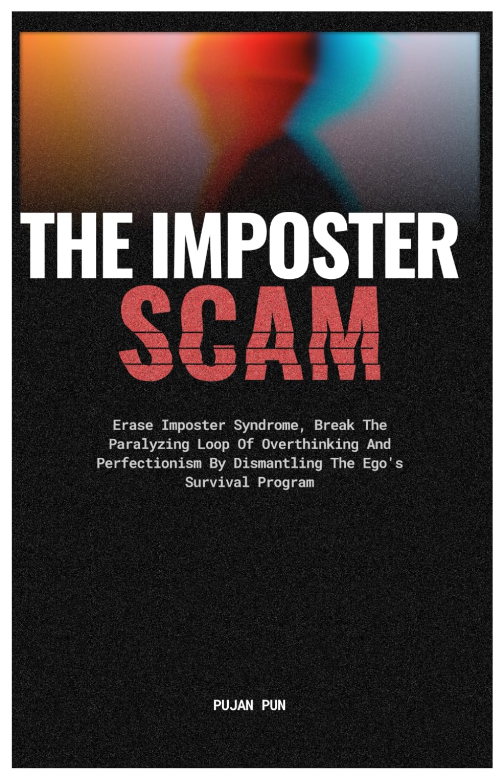The Imposter Scam: Erase Imposter Syndrome, Break The Paralyzing Loop Of Overthinking And Perfectionism By Dismantling The Ego’s Survival Program