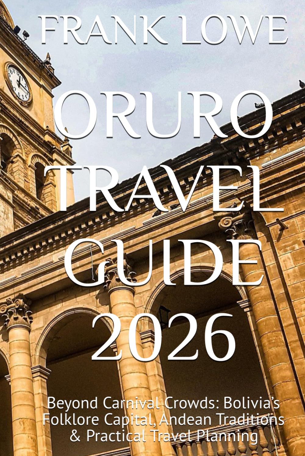 ORURO TRAVEL GUIDE 2026: Beyond Carnival Crowds: Bolivia’s Folklore Capital, Andean Traditions & Practical Travel Planning