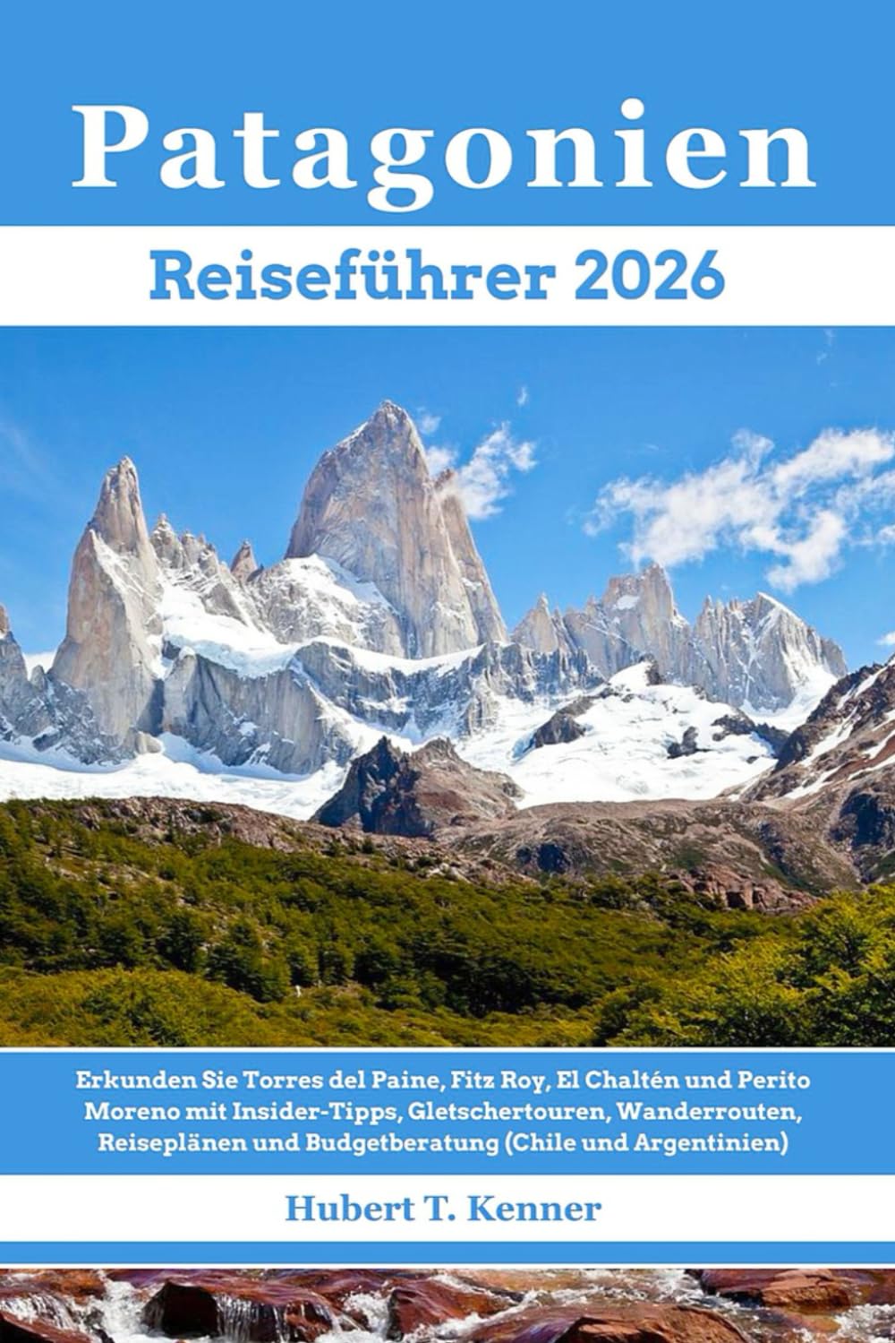 Patagonien Reiseführer 2026: Erkunden Sie Torres del Paine, Fitz Roy, El Chaltén & Perito Moreno mit Insider-Tipps, Gletschertouren, Wanderrouten, Reiseplänen und Budgetberatung (Chile & Argentinien)
