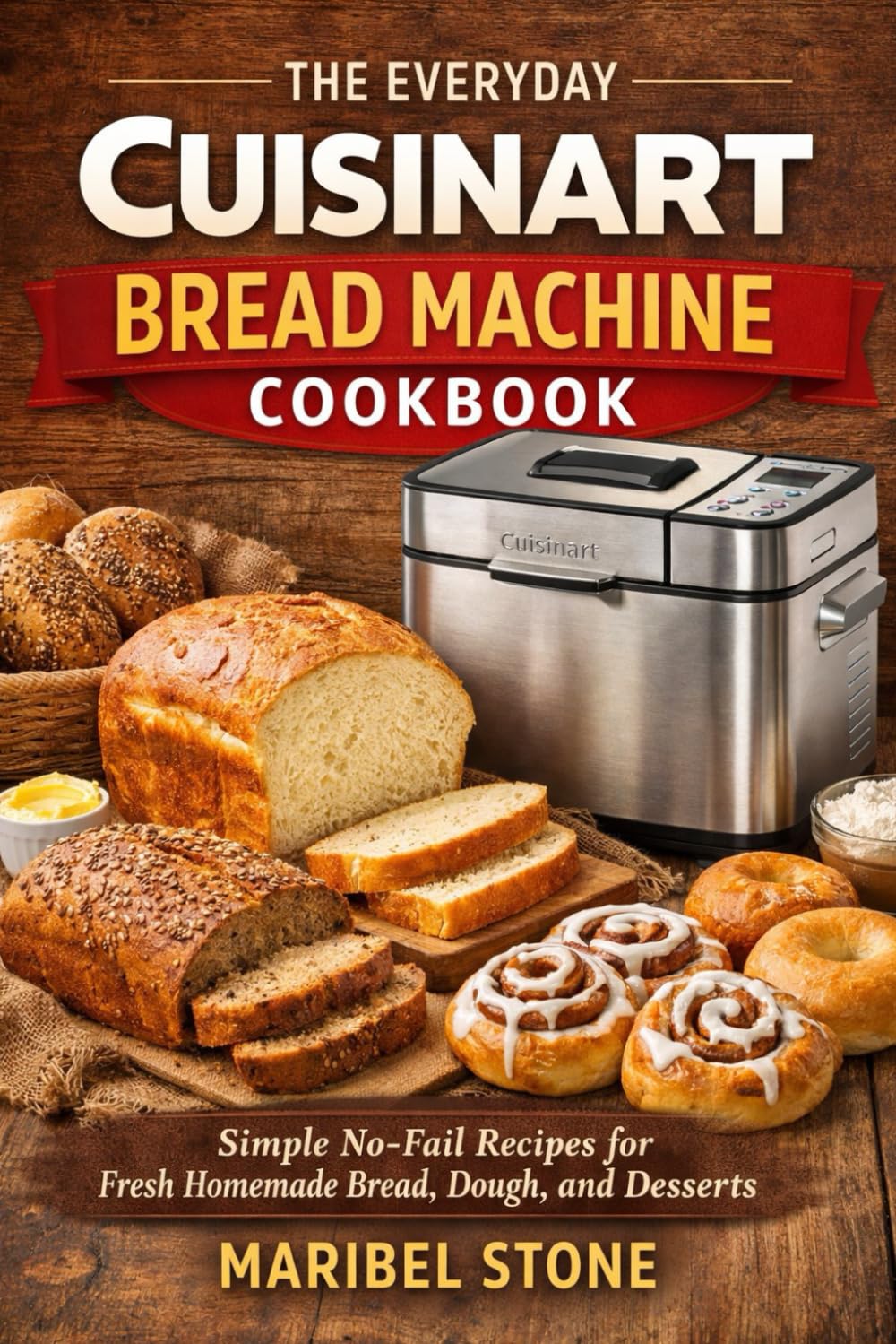 THE EVERYDAY CUISINART BREAD MACHINE COOKBOOK: Simple No-Fail Recipes for Fresh Homemade Bread, Dough, and Desserts