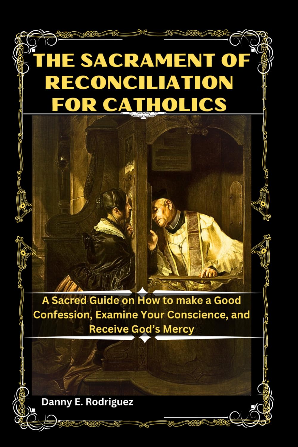 THE SACRAMENT OF RECONCILIATION FOR CATHOLICS: A Sacred Guide on How to make a good Confession, Examine Your Conscience, and Receive God’s Mercy