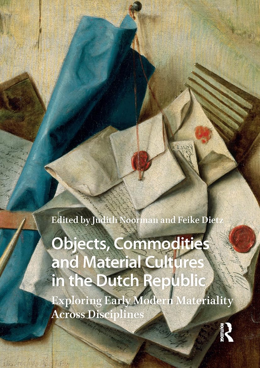 Objects, Commodities and Material Cultures in the Dutch Republic: Exploring Early Modern Materiality Across Disciplines (Studies in Early Modernity in The Netherlands)