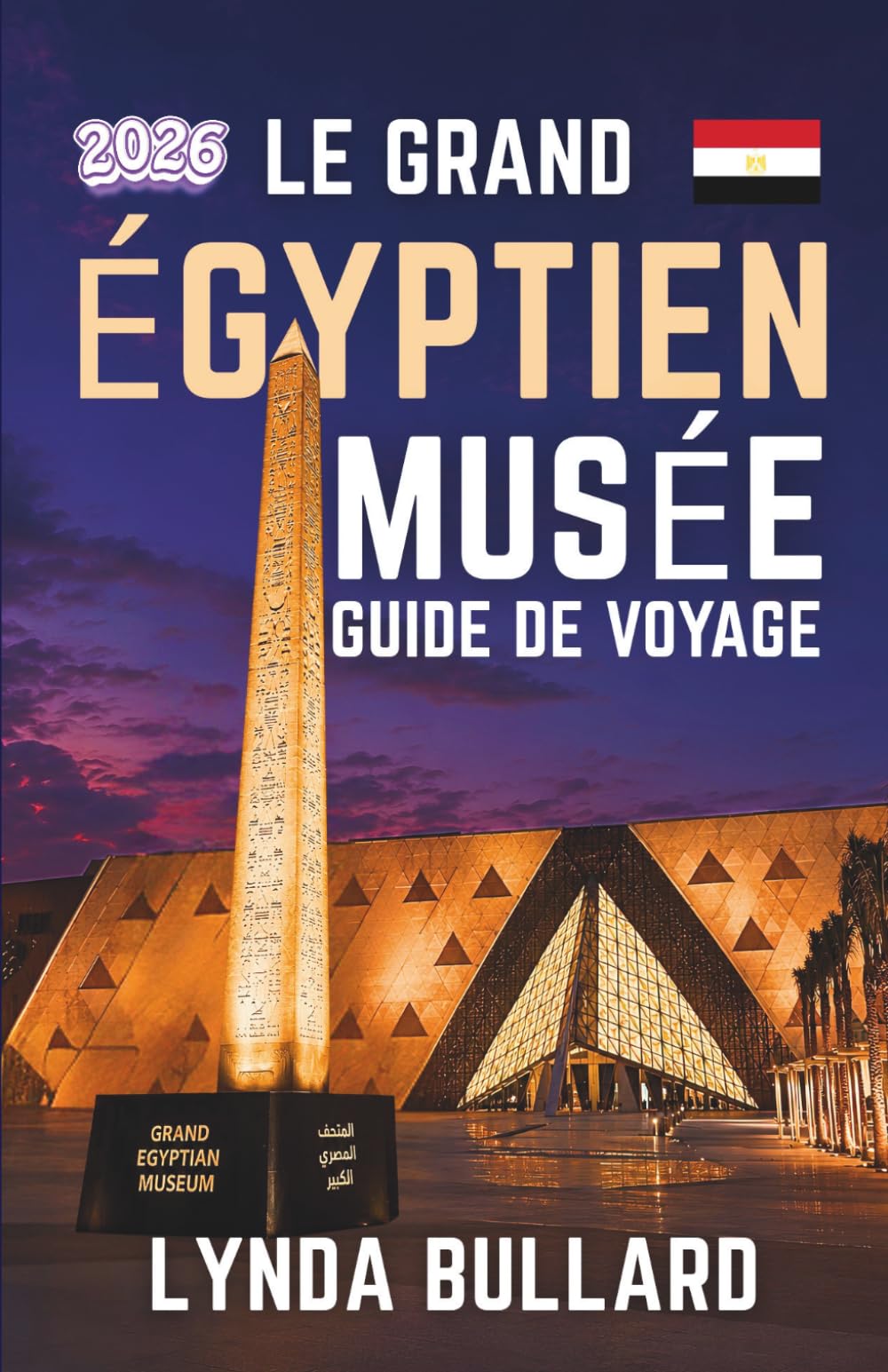 GUIDE DE VOYAGE DU GRAND MUSÉE ÉGYPTIEN 2026: Explorez la beauté époustouflante du plus grand musée archéologique du monde