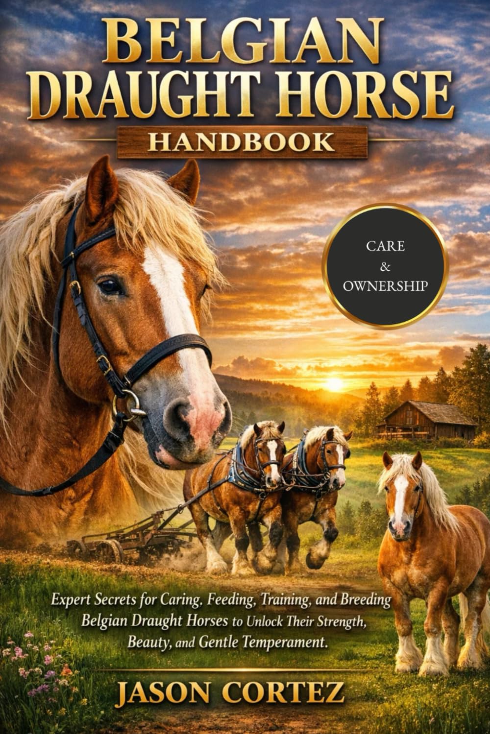 BELGIAN DRAUGHT HORSE HANDBOOK: Expert Secrets for Caring, Feeding, Training, and Breeding Belgian Draught Horses to Unlock Their Strength, Beauty, and Gentle Temperament.