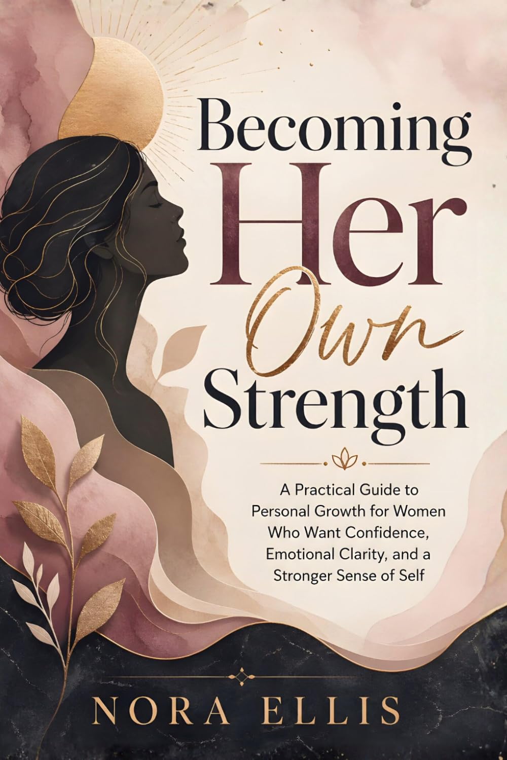 Becoming Her Own Strength: A Practical Guide to Personal Growth for Women Who Want Confidence, Emotional Clarity, and a Stronger Sense of Self