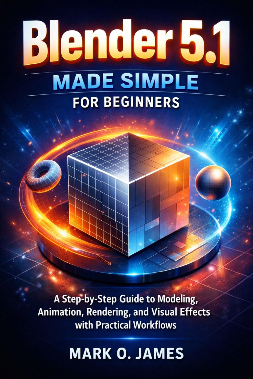 Blender 5.1 Made Simple for Beginners: A Step-by-Step Guide to Modeling, Animation, Rendering, and Visual Effects with Practical Workflows