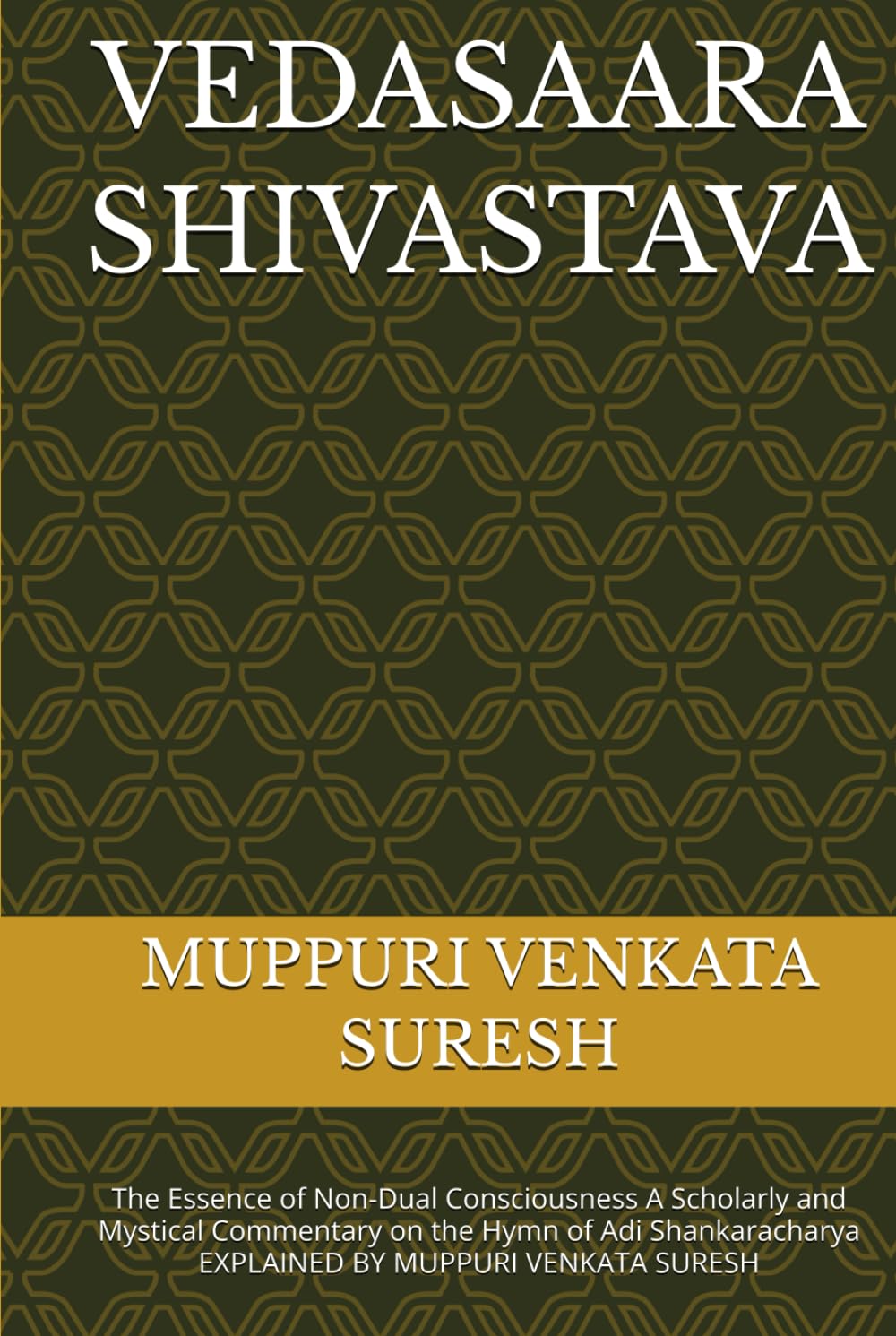 VEDASAARA SHIVASTAVA: The Essence of Non-Dual Consciousness A Scholarly and Mystical Commentary on the Hymn of Adi Shankaracharya EXPLAINED BY MUPPURI VENKATA SURESH