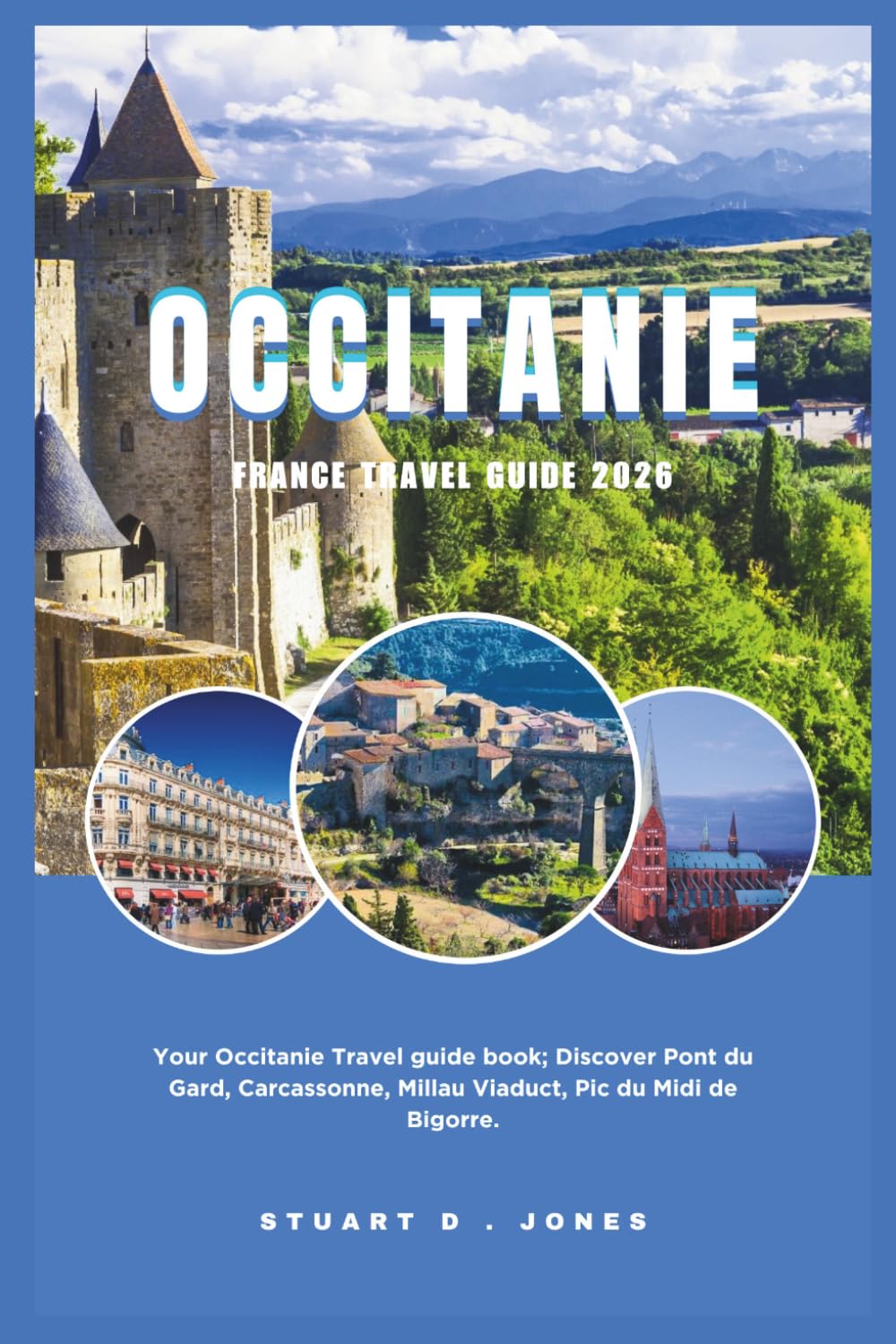OCCITANIE FRANCE TRAVEL GUIDE 2026: Your Occitanie Travel guide book; Discover Pont du Gard, Carcassonne, Millau Viaduct, Pic du Midi de Bigorre.