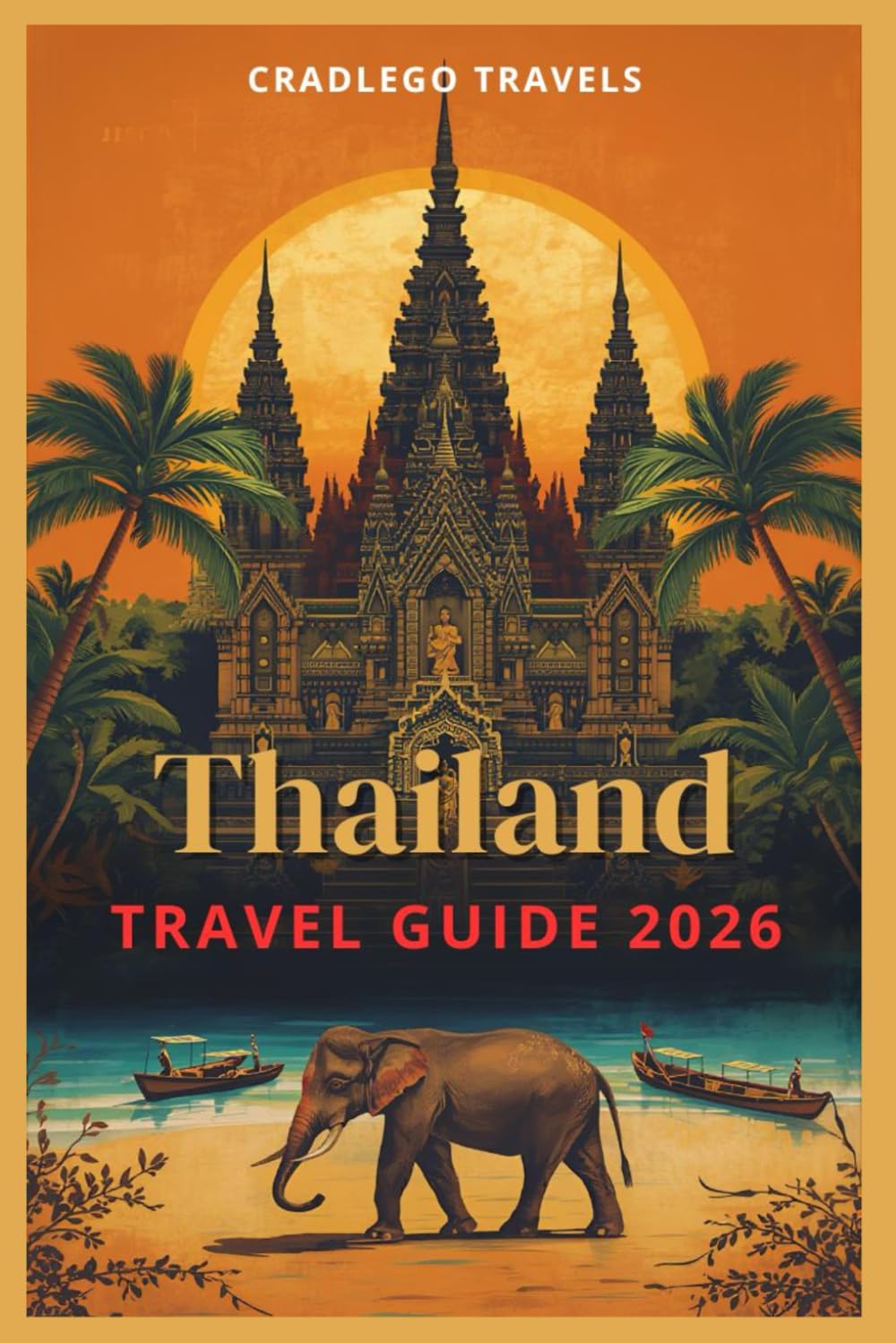 THAILAND TRAVEL GUIDE 2026: Your Complete Companion To Timeless Adventure Through Thailand’s Cities, Jungles, and Beaches