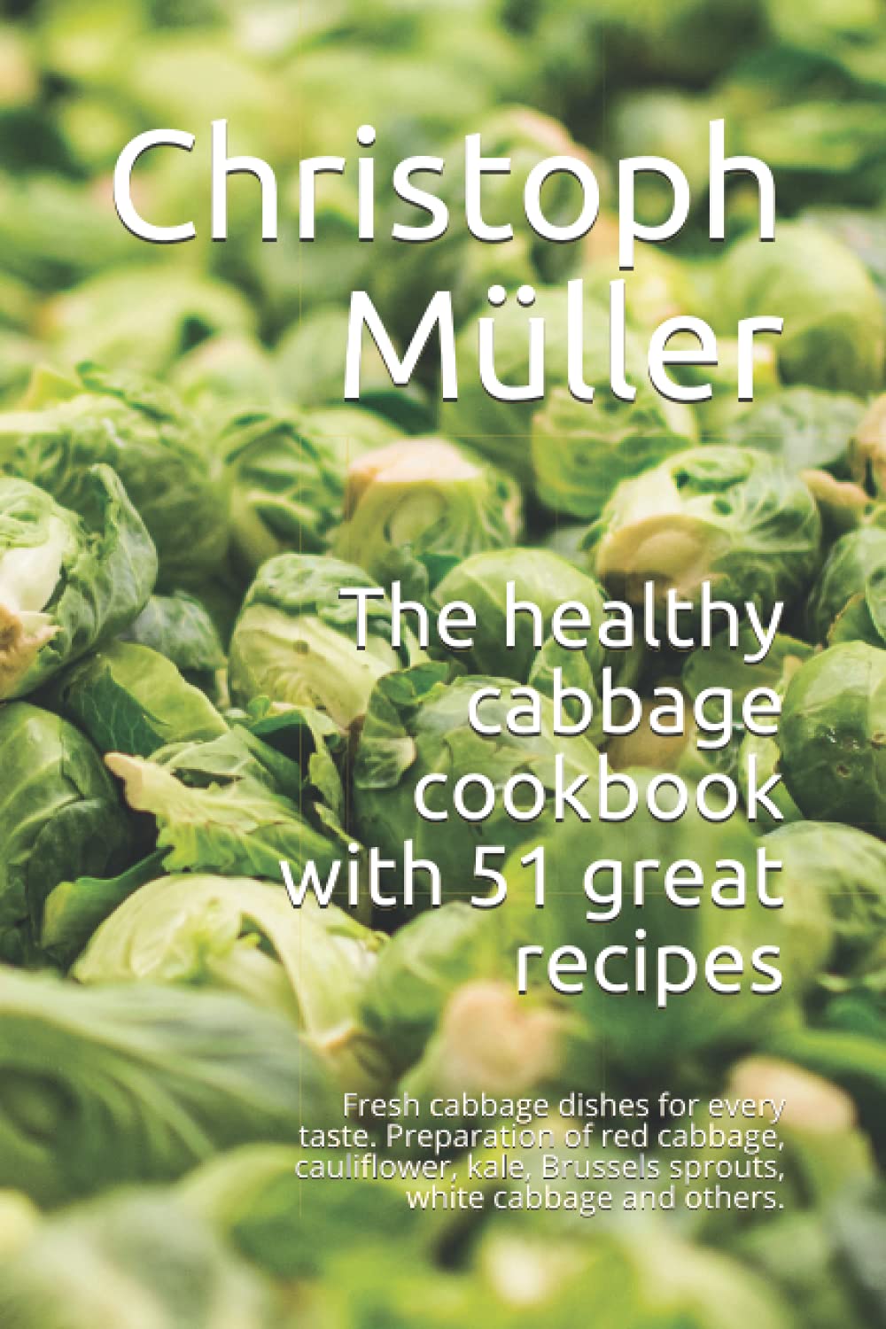 The healthy cabbage cookbook with 51 great recipes: Fresh cabbage dishes for every taste. Preparation of red cabbage, cauliflower, kale, Brussels sprouts, white cabbage and others.