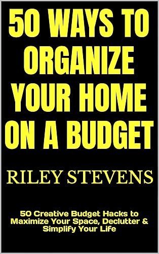 50 Ways to Organize Your Home on a Budget : 50 Creative Budget Hacks to Maximize Your Space, Declutter &amp; Simplify Your Life