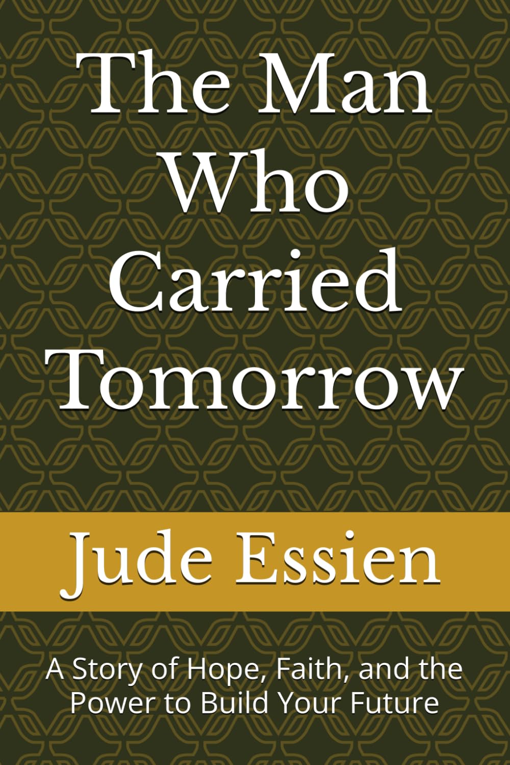 The Man Who Carried Tomorrow: A Story of Hope, Faith, and the Power to Build Your Future
