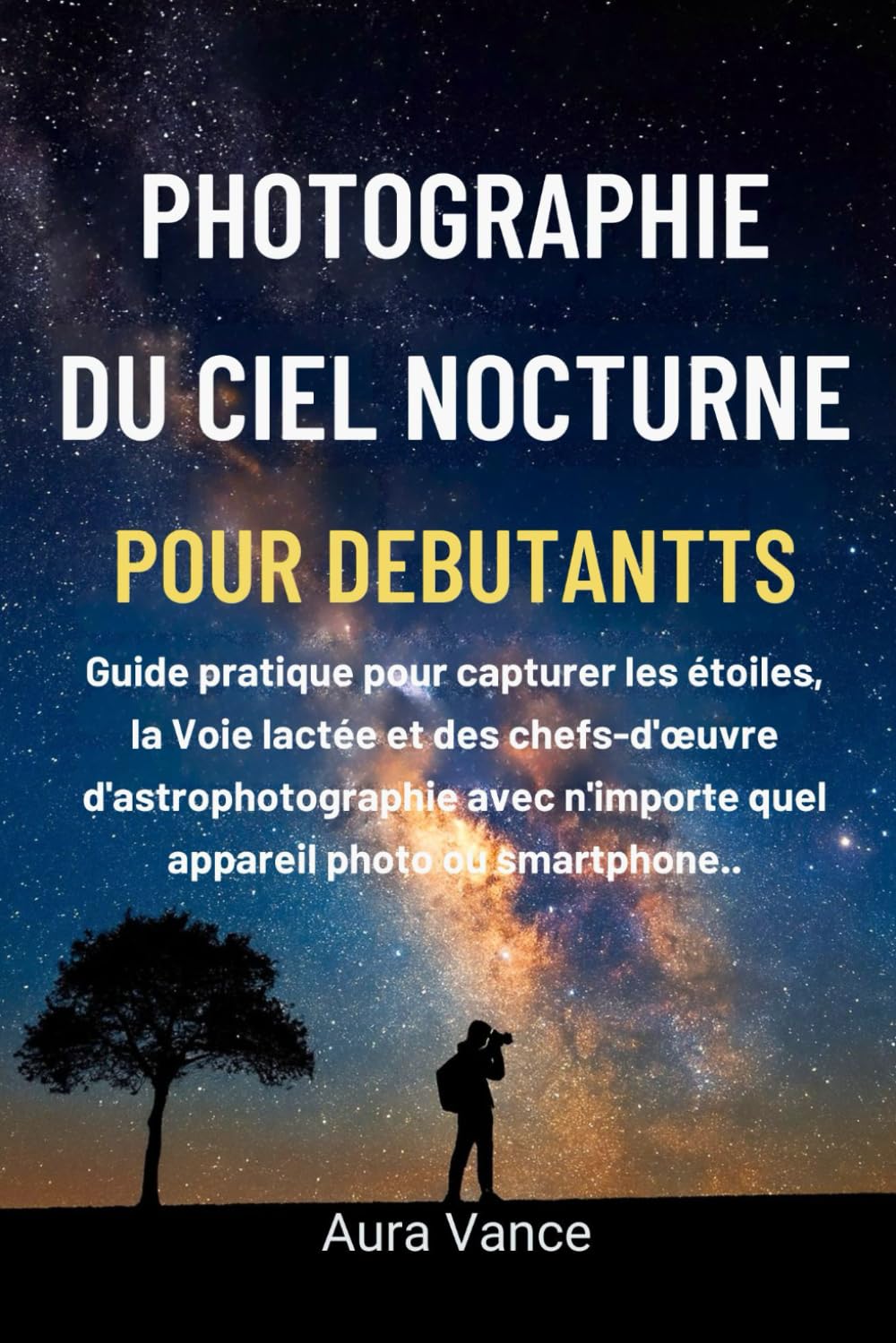 Photographie du ciel nocturne pour débutants: Guide pratique pour capturer les étoiles, la Voie lactée et des chefs-d'œuvre d'astrophotographie avec n'importe quel appareil photo ou smartphone