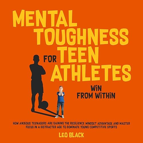 Mental Toughness for Teen Athletes: Win from Within: How Anxious Teenagers Are Gaining the Resilience Mindset Advantage and Mastering Focus in a Distracted Age to Dominate Young Competitive Sports