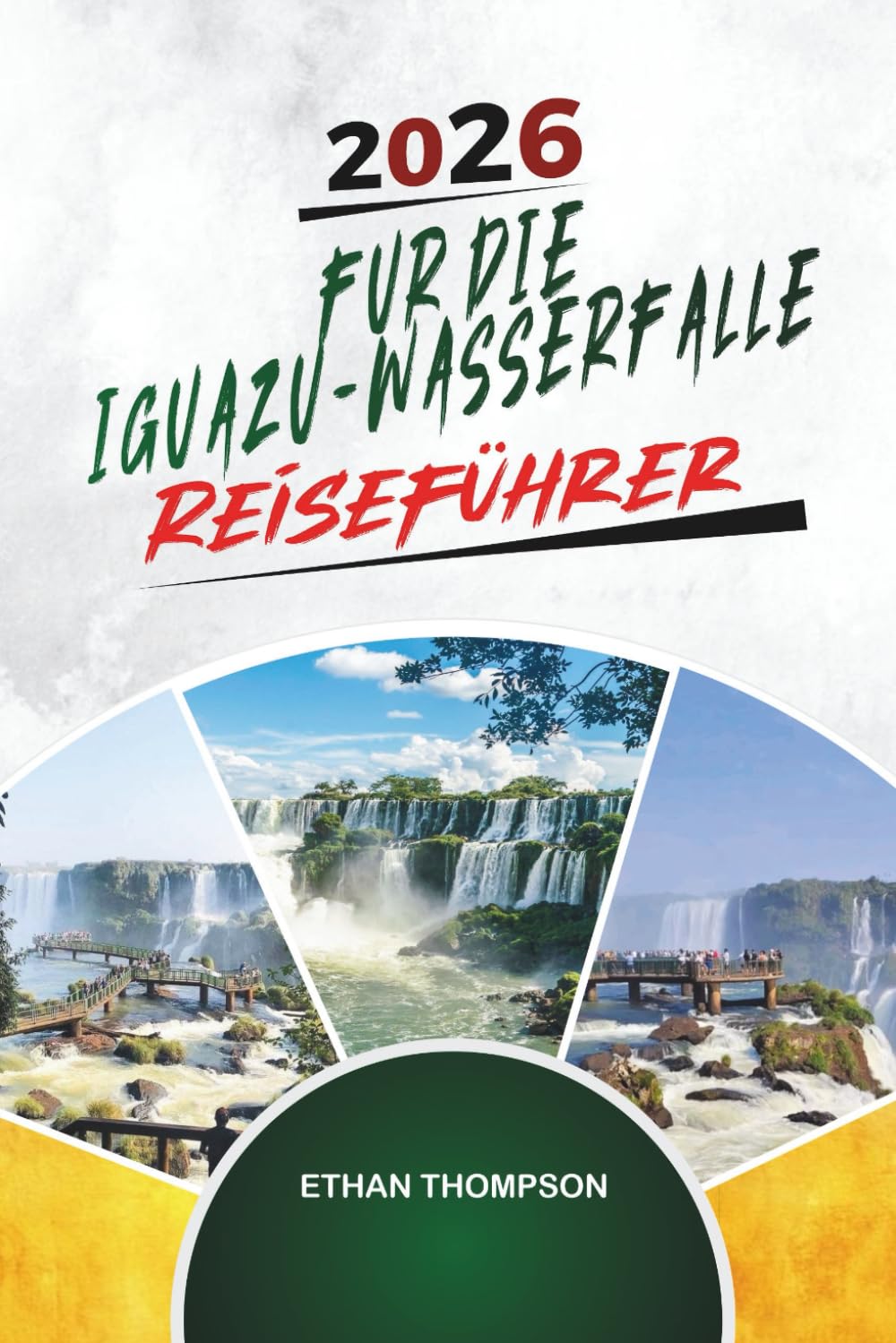 REISEFÜHRER FÜR DIE IGUAZÚ-WASSERFÄLLE 2026: Wasserfallpfade, Dschungelabenteuer, Ansichten von Argentinien und Brasilien, Tierwelt und Naturwunder