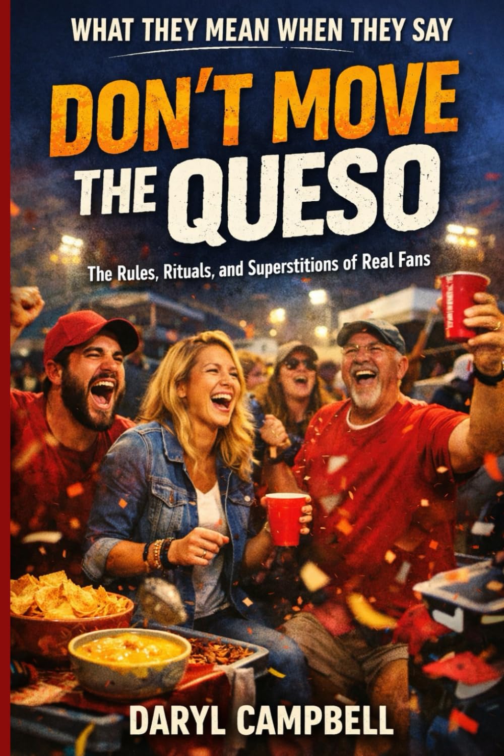 What They Mean When They Say “Don’t Move the Queso”: The Rules, Rituals, and Superstitions of Real Fans (What People Mean When They Say)