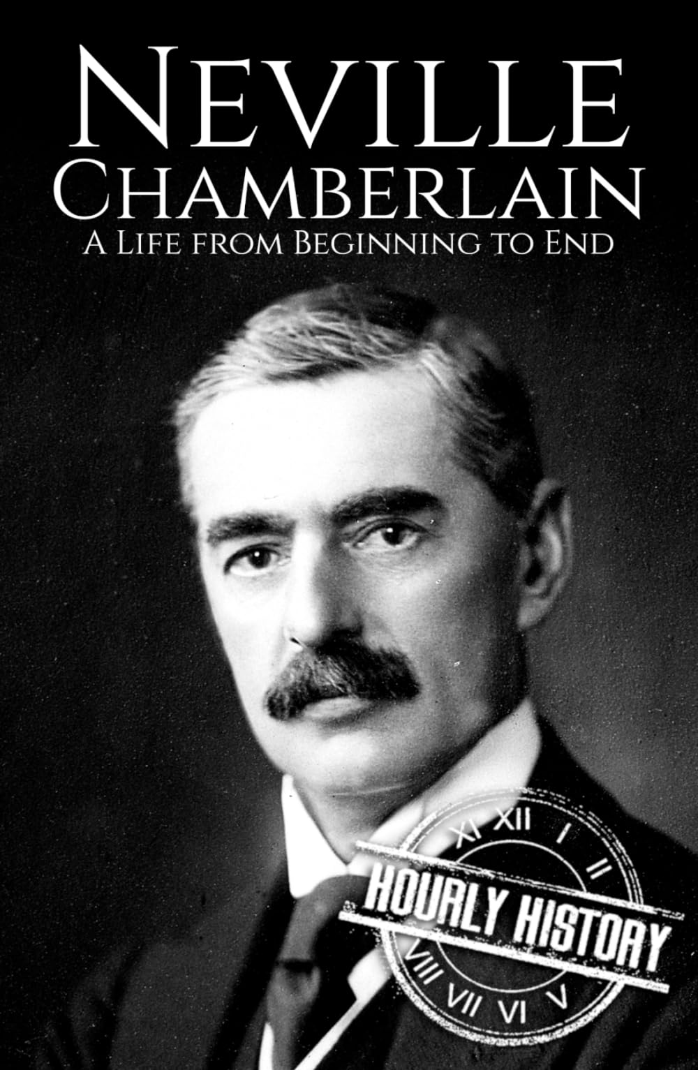 Neville Chamberlain: A Life from Beginning to End (World War 2 Biographies)