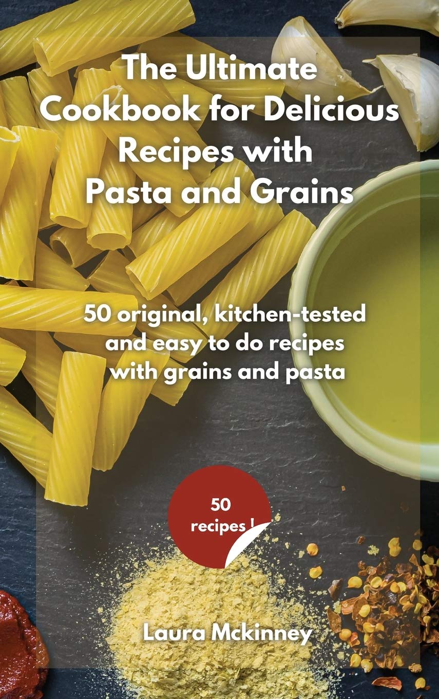 THE ULTIMATE FOR DELICIOUS RECIPES WITH GRAINS AND PASTA: 50 original, kitchen-tested and easy to do recipes with grains and pasta