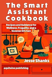 The Smart Assistant Cookbook: Recipes and Guidance for Wellness, Frugality, and a Greener Kitchen