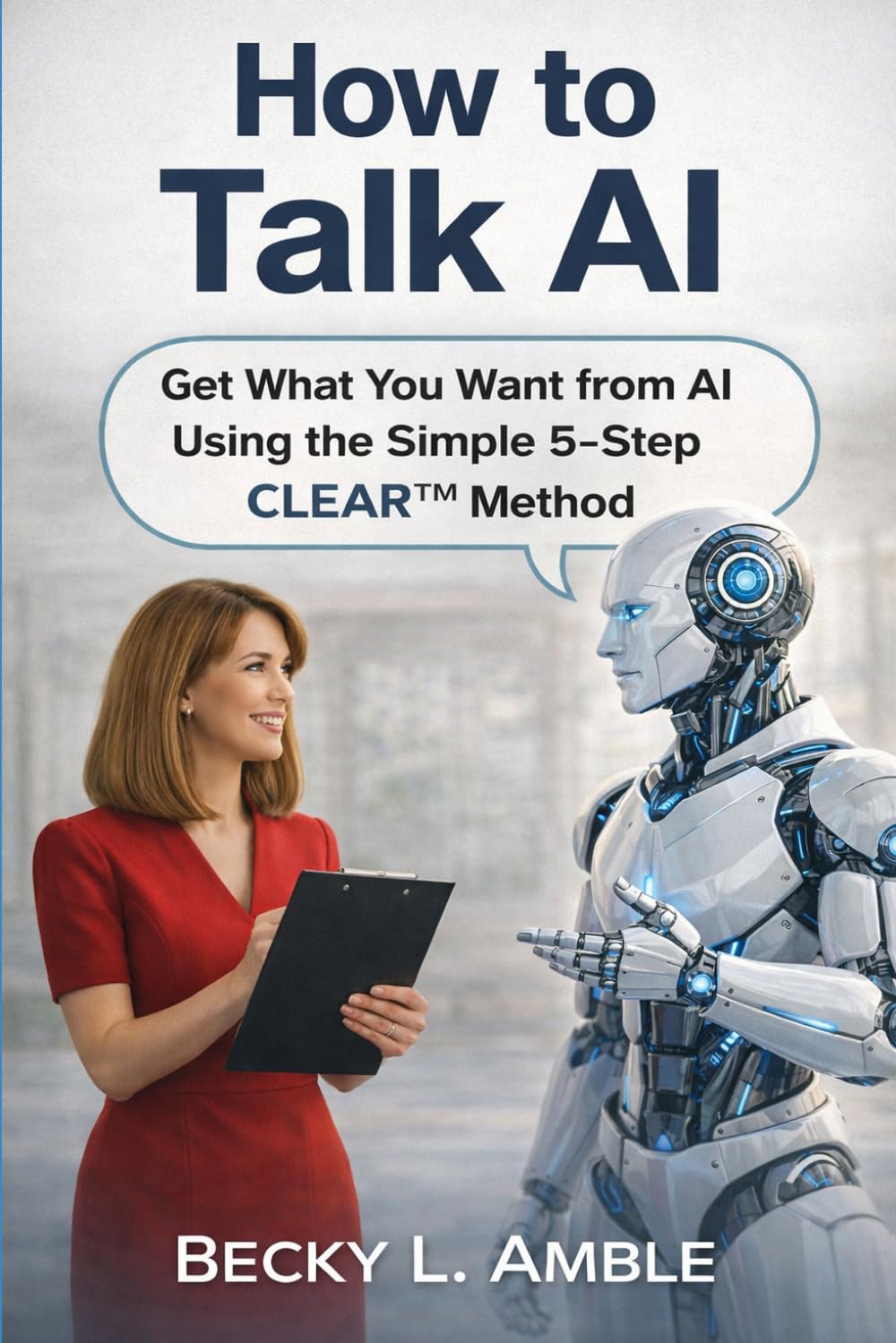 How to talk AI: Get What You Want from AI Using the Simple 5-Step CLEAR™ Method