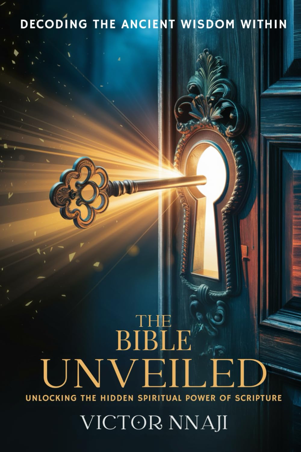 THE BIBLE UNVEILED Unlocking The Hidden Spiritual Power Of Scripture: Decoding the Ancient Wisdom Within