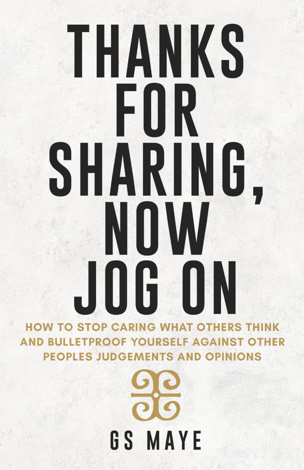 Thanks For Sharing, Now Jog On: How to Stop Caring What Others Think and Bulletproof Yourself Against other People's Judgments and Opinions.