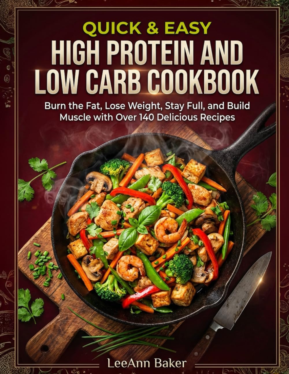 Quick & Easy High Protein and Low Carb Cookbook: Burn the Fat, Lose Weight, Stay Full, and Build Muscle with Over 140 Delicious Recipes