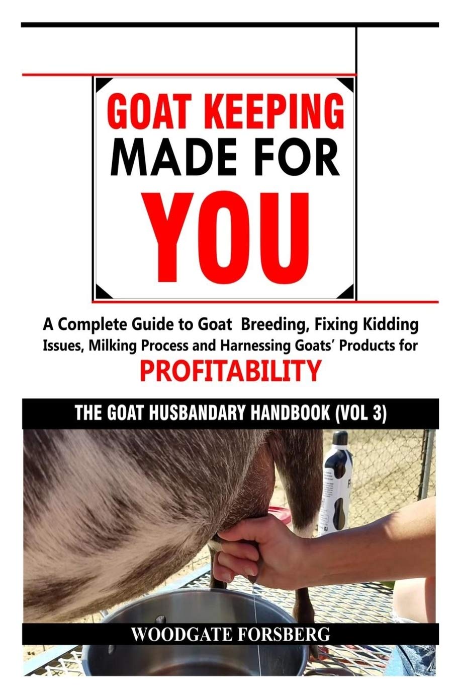 Goat Keeping Made for You: A Complete Guide to Goat Breeding, Fixing Kidding Issues, Milking Process, and Harnessing Goats' Products for Profitability