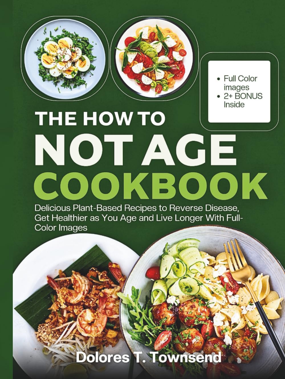 THE HOW TO NOT AGE COOKBOOK: Delicious Plant-Based Recipes to Reverse Disease, Get Healthier as You Age and Live Longer With Full-Color Images