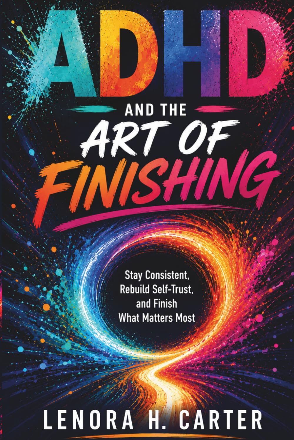 ADHD AND THE ART OF FINISHING: Stay Consistent, Rebuild Self-Trust, and Finish What Matters Most