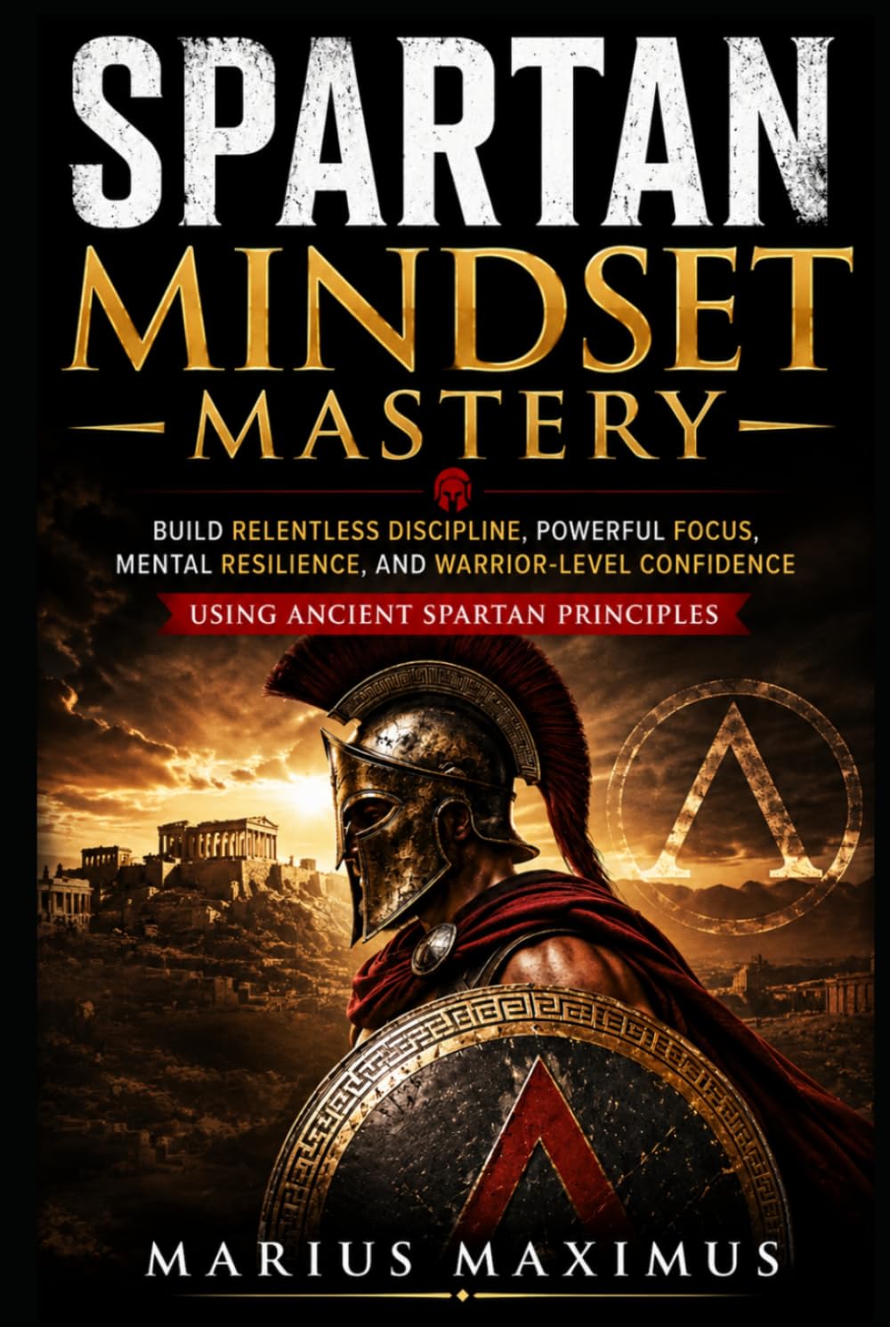 Spartan Mindset Mastery: Build Relentless Discipline, Powerful Focus, Mental Resilience, and Warrior-Level Confidence Using Ancient Spartan Principles