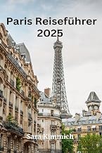 Reiseführer für die Stadt Paris 2025: Alles, was Sie wissen müssen: Entdecken Sie sehenswerte Sehenswürdigkeiten, Top-Unternehmungen, geführte Touren und preisgünstige Tipps! (German Edition)