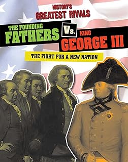 The Founding Fathers Vs. King George III: The Fight for a New Nation (History's Greatest Rivals)