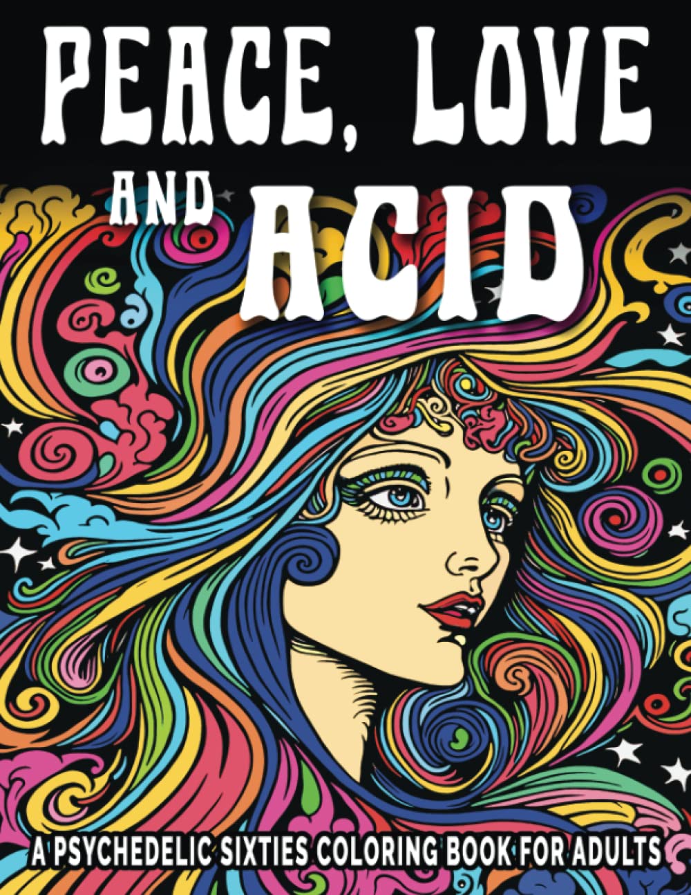 Peace, Love And Acid—A Psychedelic Sixties Coloring Book For Adults: 50+ Trippy Mind-Blowing Designs To Color For Relaxation, Anxiety, Stress Relief And Mindfulness